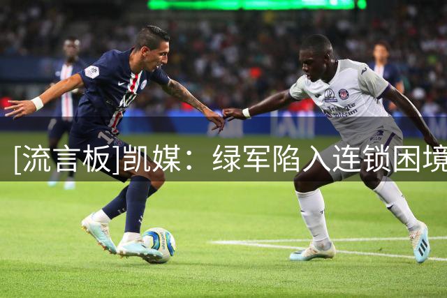 [流言板]凯媒：绿军陷入连锁困境，2760万交易特例或难以发挥价值